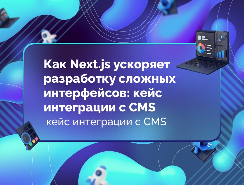 Изображение для статьи Как Next.js ускоряет разработку сложных интерфейсов: кейс интеграции с CMS
