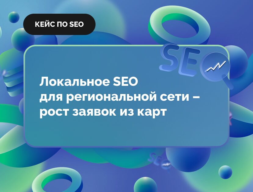 Изображение для статьи Кейс: Локальное SEO для региональной сети – рост заявок из карт