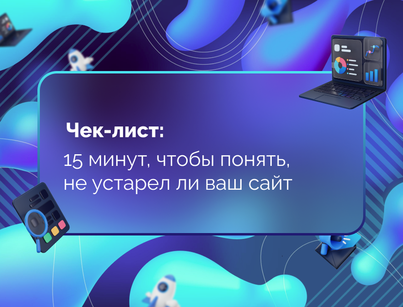 Изображение статьи Чек-лист: 15 минут, чтобы понять, не устарел ли ваш сайт