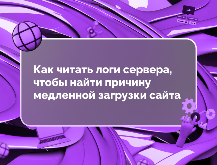 Изображение для статьи Как читать логи сервера, чтобы найти причину медленной загрузки сайта