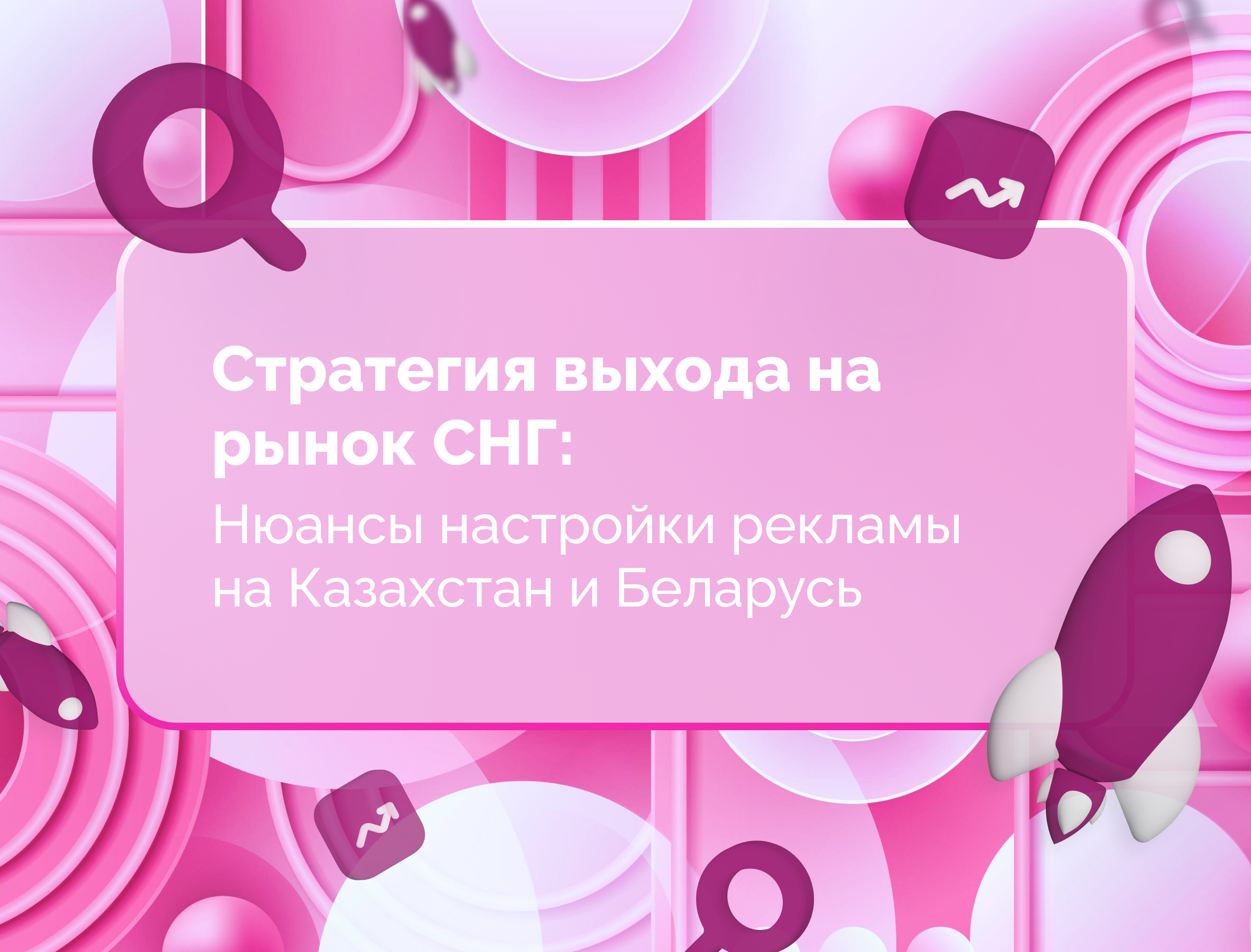 Изображение для статьи Стратегия выхода на рынок СНГ: нюансы настройки рекламы на Казахстан и Беларусь
